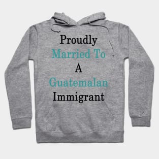 Proudly Married To A Guatemalan Immigrant Hoodie